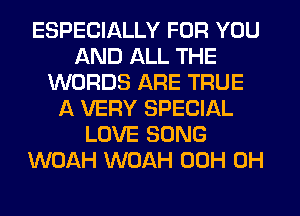 ESPECIALLY FOR YOU
AND ALL THE
WORDS ARE TRUE
A VERY SPECIAL
LOVE SONG
WOAH WOAH 00H 0H