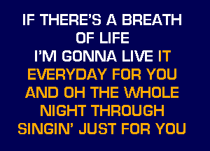 IF THERE'S A BREATH
OF LIFE
I'M GONNA LIVE IT
EVERYDAY FOR YOU
AND 0H THE WHOLE
NIGHT THROUGH
SINGIM JUST FOR YOU