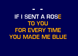 IF I SENT A ROSE
TO YOU
FOR EVERY TIME
YOU MADE ME BLUE