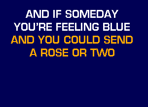 AND IF SOMEDAY
YOU'RE FEELING BLUE
AND YOU COULD SEND

A ROSE OR TWO