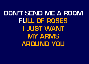 DON'T SEND ME A ROOM
FULL OF ROSES
I JUST WANT
MY ARMS
AROUND YOU