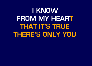 I KNOW
FROM MY HEART
THAT IT'S TRUE

THERE'S ONLY YOU