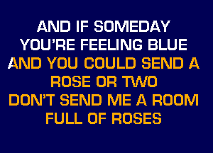 AND IF SOMEDAY
YOU'RE FEELING BLUE
AND YOU COULD SEND A
ROSE OR TWO
DON'T SEND ME A ROOM
FULL OF ROSES