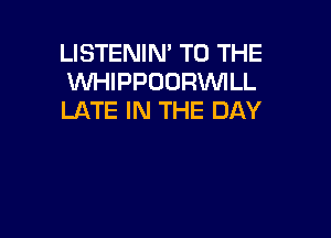 LISTENIN' TO THE
WHIPPOORVVILL
LATE IN THE DAY