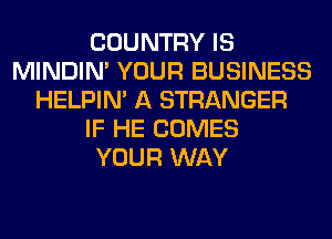 COUNTRY IS
MINDIN' YOUR BUSINESS
HELPIN' A STRANGER
IF HE COMES
YOUR WAY