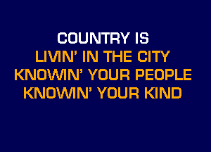 COUNTRY IS
LIVIN' IN THE CITY
KNOUVIN' YOUR PEOPLE
KNOUVIN' YOUR KIND