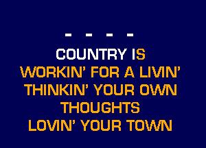 COUNTRY IS
WORKIM FOR A LIVIN'
THINKIN' YOUR OWN

THOUGHTS

LOVIM YOUR TOWN