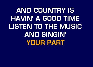 AND COUNTRY IS
HAVIN' A GOOD TIME
LISTEN TO THE MUSIC

AND SINGIM
YOUR PART