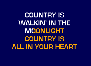 COUNTRY IS
WALKIN' IN THE
MOONLIGHT

COUNTRY IS
ALL IN YOUR HEART