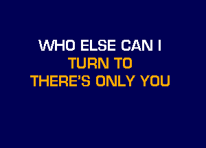 WHO ELSE CAN I
TURN T0

THERE'S ONLY YOU