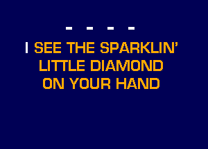 I SEE THE SPARKLIN'
LITTLE DIAMOND

ON YOUR HAND