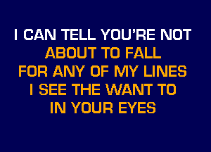 I CAN TELL YOU'RE NOT
ABOUT T0 FALL
FOR ANY OF MY LINES
I SEE THE WANT TO
IN YOUR EYES