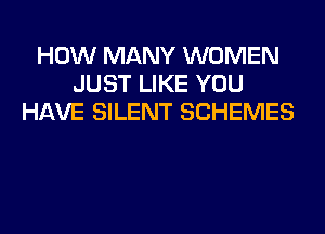 HOW MANY WOMEN
JUST LIKE YOU
HAVE SILENT SCHEMES