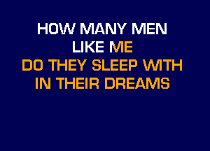 HOW MANY MEN
LIKE ME
DO THEY SLEEP WITH
IN THEIR DREAMS