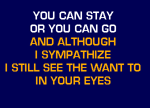 YOU CAN STAY
OR YOU CAN GO
AND ALTHOUGH
I SYMPATHIZE
I STILL SEE THE WANT TO
IN YOUR EYES