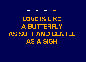LOVE IS LIKE
A BUTTERFLY

AS SOFT AND GENTLE
AS A SIGH