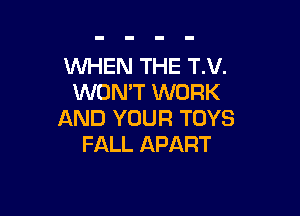 WHEN THE T.V.
WON'T WORK

AND YOUR TOYS
FALL APART