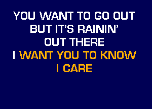 YOU WANT TO GO OUT
BUT IT'S RAININ'
OUT THERE

I WANT YOU TO KNOW
I CARE