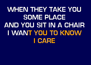 WHEN THEY TAKE YOU
SOME PLACE
AND YOU SIT IN A CHAIR
I WANT YOU TO KNOW
I CARE