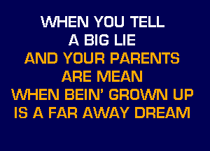 WHEN YOU TELL
A BIG LIE
AND YOUR PARENTS
ARE MEAN
WHEN BEIN' GROWN UP
IS A FAR AWAY DREAM