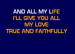 AND ALL MY LIFE
I'LL GIVE YOU ALL
MY LOVE
TRUE AND FAITHFULLY