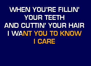 WHEN YOU'RE FILLIN'
YOUR TEETH
AND CUTI'IN' YOUR HAIR
I WANT YOU TO KNOW
I CARE
