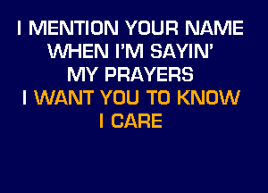 I MENTION YOUR NAME
INHEN I'M SAYIN'
MY PRAYERS
I WANT YOU TO KNOW
I CARE