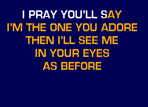 I PRAY YOU'LL SAY
I'M THE ONE YOU ADORE
THEN I'LL SEE ME
IN YOUR EYES
AS BEFORE