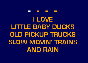I LOVE
LITI'LE BABY DUCKS
OLD PICKUP TRUCKS
SLOW MOVIM TRAINS
AND RAIN