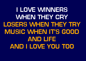 I LOVE WINNERS
WHEN THEY CRY
LOSERS WHEN THEY TRY
MUSIC WHEN ITS GOOD
AND LIFE
AND I LOVE YOU TOO
