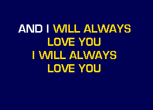 AND I WILL ALWAYS
LOVE YOU

I WLL ALWAYS
LOVE YOU