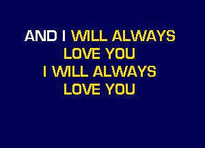 AND I WILL ALWAYS
LOVE YOU
I WILL ALWAYS

LOVE YOU