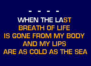 WHEN THE LAST
BREATH OF LIFE
IS GONE FROM MY BODY
AND MY LIPS
ARE AS COLD AS THE SEA