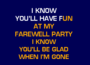 I KNOW
YOU'LL HAVE FUN
AT MY

FAREWELL PARTY
I KNOW
YOU'LL BE GLAD

WHEN I'M GONE l