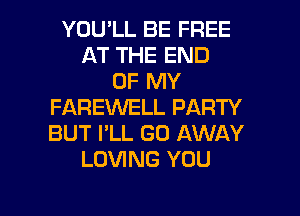YOU'LL BE FREE
AT THE END
OF MY
FAREWELL PARTY
BUT I'LL GO AWAY
LOVING YOU

g