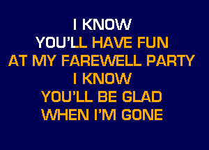 I KNOW
YOU'LL HAVE FUN
AT MY FAREWELL PARTY
I KNOW
YOU'LL BE GLAD
WHEN I'M GONE