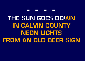 THE SUN GOES DOWN
IN CALVIN COUNTY
NEON LIGHTS
FROM AN OLD BEER SIGN