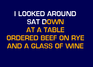 I LOOKED AROUND
SAT DOWN
AT A TABLE
ORDERED BEEF 0N RYE
AND A GLASS 0F WINE
