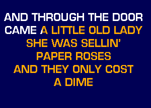 AND THROUGH THE DOOR
CAME A LITTLE OLD LADY
SHE WAS SELLIM
PAPER ROSES
AND THEY ONLY COST
A DIME