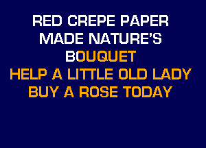 RED CREPE PAPER
MADE NATURES
BOUQUET
HELP A LITTLE OLD LADY
BUY A ROSE TODAY