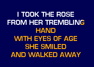 I TOOK THE ROSE
FROM HER TREMBLING
HAND
WITH EYES OF AGE
SHE SMILED
AND WALKED AWAY