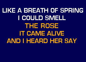 LIKE A BREATH 0F SPRING
I COULD SMELL
THE ROSE
IT CAME ALIVE
AND I HEARD HER SAY