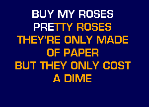 BUY MY ROSES
PRETTY ROSES
THEY'RE ONLY MADE
OF PAPER
BUT THEY ONLY COST
A DIME