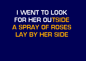 I WENT TO LOOK
FOR HER OUTSIDE
A SPRAY 0F ROSES
LAY BY HER SIDE
