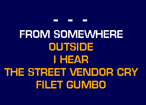 FROM SOMEINHERE
OUTSIDE
I HEAR
THE STREET VENDOR CRY
FILET GUMBO