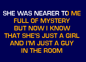 SHE WAS NEARER TO ME
FULL OF MYSTERY
BUT NOWI KNOW

THAT SHE'S JUST A GIRL

AND I'M JUST A GUY
H