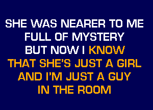 SHE WAS NEARER TO ME
FULL OF MYSTERY
BUT NOWI KNOW

THAT SHE'S JUST A GIRL

AND I'M JUST A GUY
IN THE ROOM