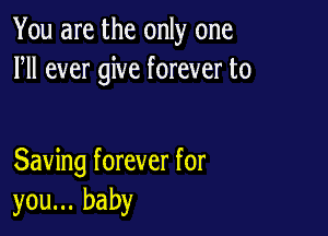 You are the only one
HI ever give forever to

Saving forever for
you... baby