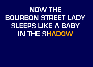 NOW THE
BOURBON STREET LADY
SLEEPS LIKE A BABY
IN THE SHADOW
