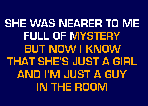 SHE WAS NEARER TO ME
FULL OF MYSTERY
BUT NOWI KNOW

THAT SHE'S JUST A GIRL

AND I'M JUST A GUY
IN THE ROOM